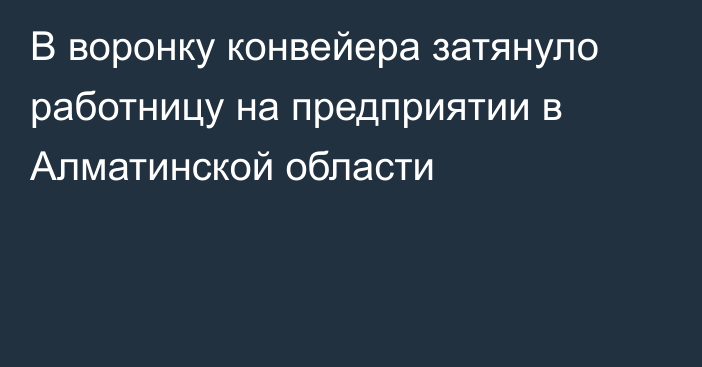 В воронку конвейера затянуло работницу на предприятии в Алматинской области