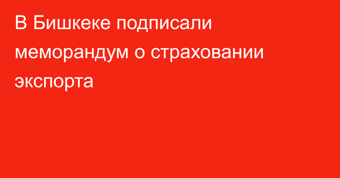 В Бишкеке подписали меморандум о страховании экспорта