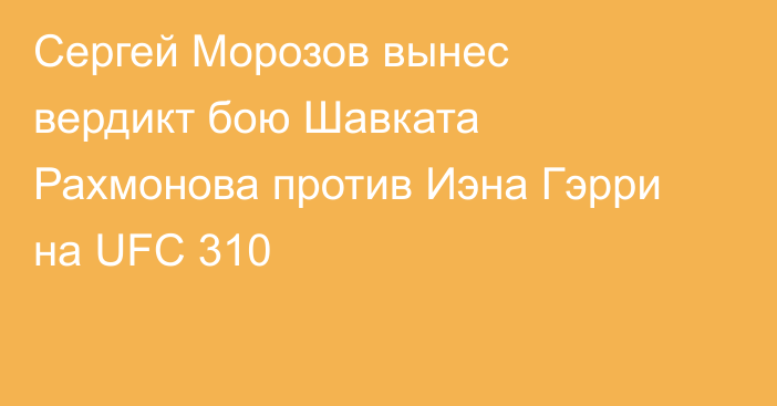 Сергей Морозов вынес вердикт бою Шавката Рахмонова против Иэна Гэрри на UFC 310