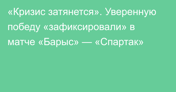 «Кризис затянется». Уверенную победу «зафиксировали» в матче «Барыс» — «Спартак»