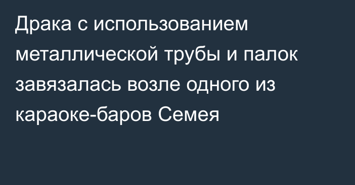 Драка с использованием металлической трубы и палок завязалась возле одного из караоке-баров Семея