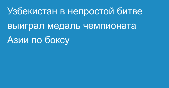 Узбекистан в непростой битве выиграл медаль чемпионата Азии по боксу