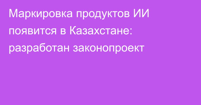 Маркировка продуктов ИИ появится в Казахстане: разработан законопроект