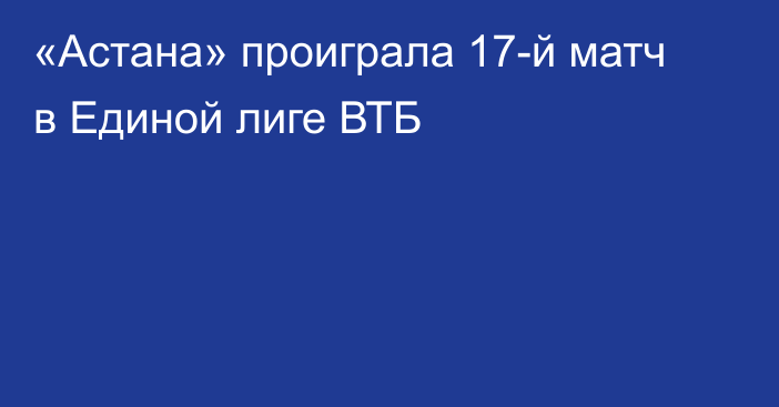 «Астана» проиграла 17-й матч в Единой лиге ВТБ