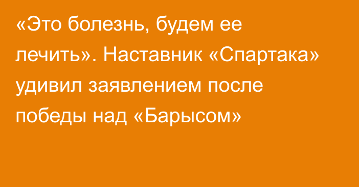 «Это болезнь, будем ее лечить». Наставник «Спартака» удивил заявлением после победы над «Барысом»