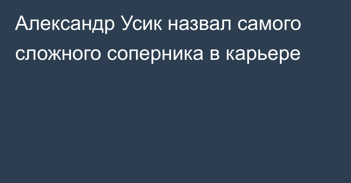 Александр Усик назвал самого сложного соперника в карьере