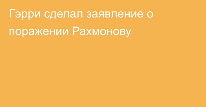 Гэрри сделал заявление о поражении Рахмонову