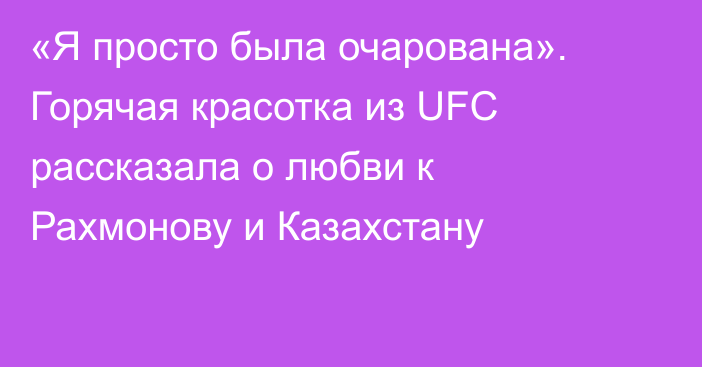 «Я просто была очарована». Горячая красотка из UFC рассказала о любви к Рахмонову и Казахстану