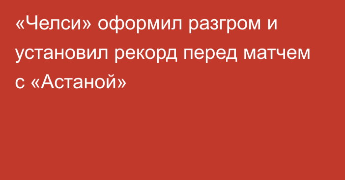 «Челси» оформил разгром и установил рекорд перед матчем с «Астаной»