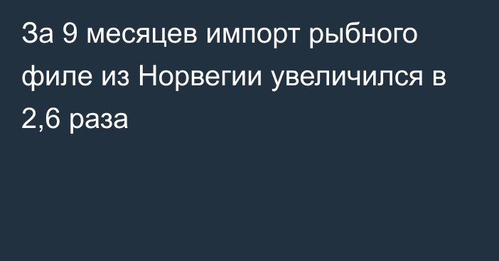 За 9 месяцев импорт рыбного филе из Норвегии увеличился в 2,6 раза 