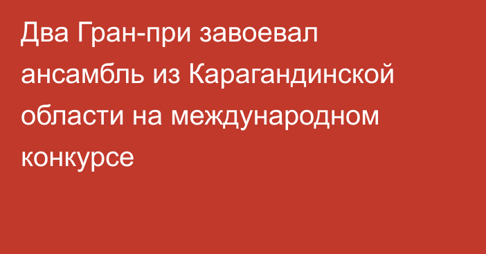 Два Гран-при завоевал ансамбль из Карагандинской области на международном конкурсе