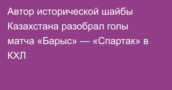 Автор исторической шайбы Казахстана разобрал голы матча «Барыс» — «Спартак» в КХЛ