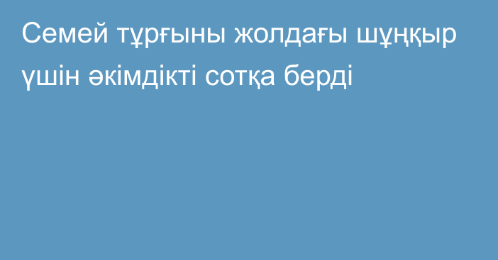 Семей тұрғыны жолдағы шұңқыр үшін әкімдікті сотқа берді