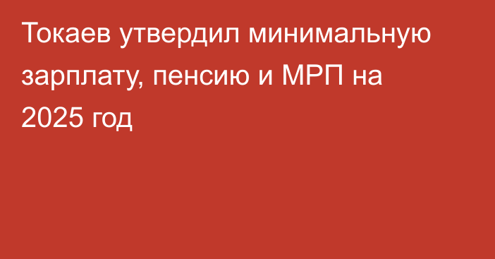 Токаев утвердил минимальную зарплату, пенсию и МРП на 2025 год