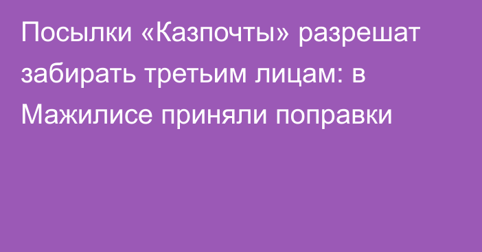 Посылки «Казпочты» разрешат забирать третьим лицам: в Мажилисе приняли поправки