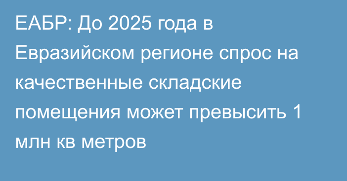 ЕАБР: До 2025 года в Евразийском регионе спрос на качественные складские помещения может превысить 1 млн кв метров