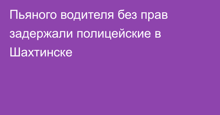 Пьяного водителя без прав задержали полицейские в Шахтинске