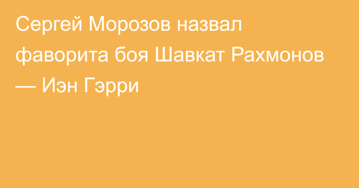 Сергей Морозов назвал фаворита боя Шавкат Рахмонов — Иэн Гэрри