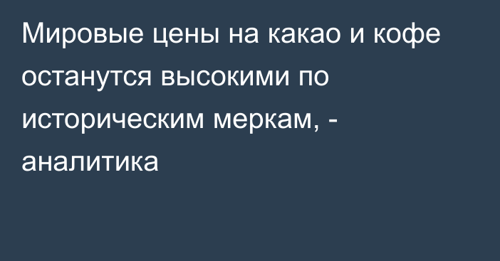 Мировые цены на какао и кофе останутся высокими по историческим меркам, - аналитика