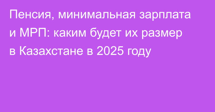 Пенсия, минимальная зарплата и МРП: каким будет их размер в Казахстане в 2025 году