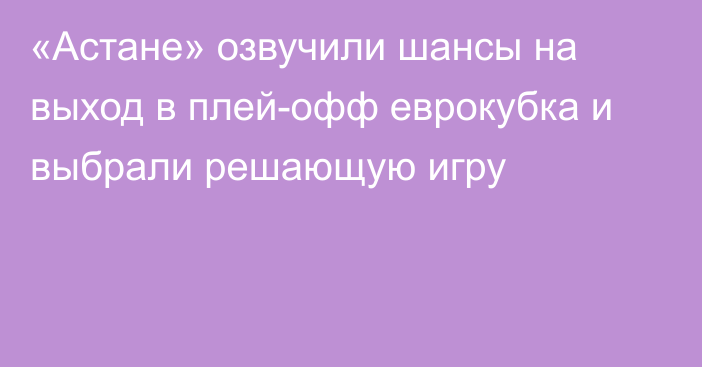 «Астане» озвучили шансы на выход в плей-офф еврокубка и выбрали решающую игру