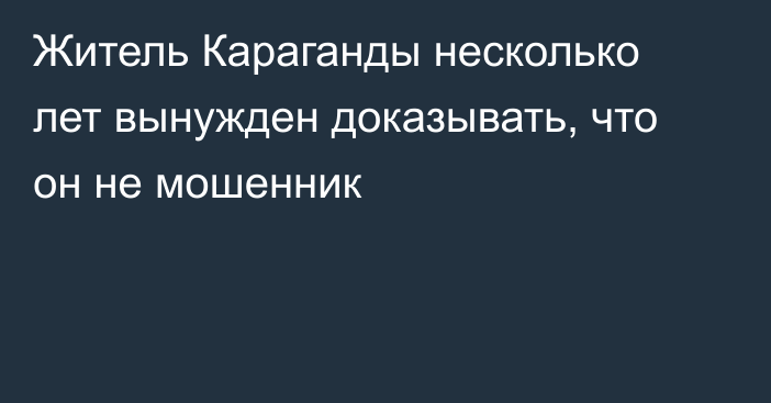 Житель Караганды несколько лет вынужден доказывать, что он не мошенник