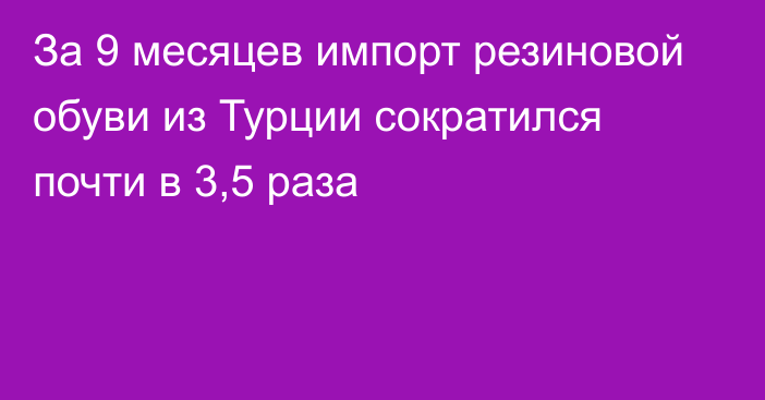 За 9 месяцев импорт резиновой обуви из Турции сократился почти в 3,5 раза