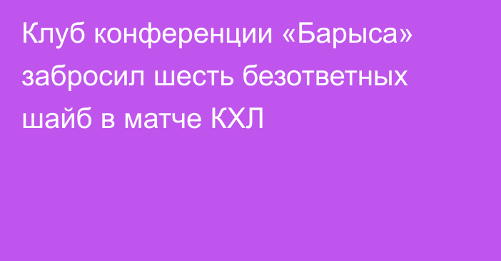 Клуб конференции «Барыса» забросил шесть безответных шайб в матче КХЛ