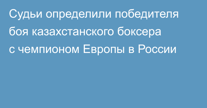 Судьи определили победителя боя казахстанского боксера с чемпионом Европы в России