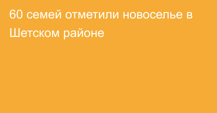 60 семей отметили новоселье в Шетском районе