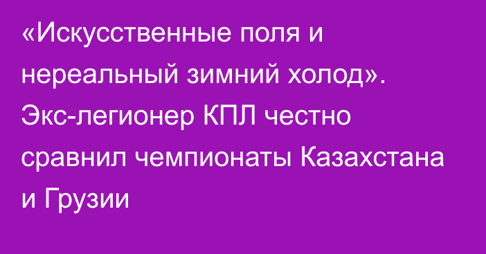 «Искусственные поля и нереальный зимний холод». Экс-легионер КПЛ честно сравнил чемпионаты Казахстана и Грузии