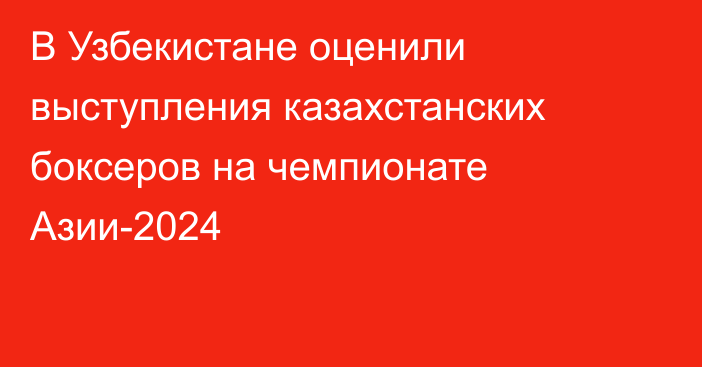 В Узбекистане оценили выступления казахстанских боксеров на чемпионате Азии-2024