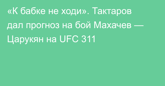 «К бабке не ходи». Тактаров дал прогноз на бой Махачев — Царукян на UFC 311