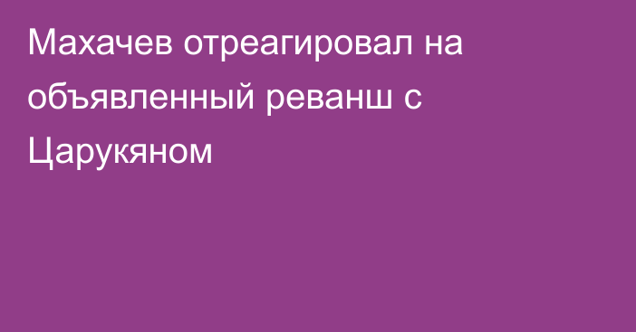 Махачев отреагировал на объявленный реванш с Царукяном