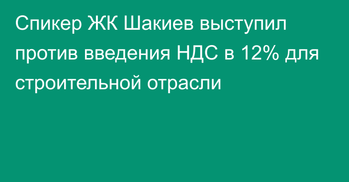 Спикер ЖК Шакиев выступил против введения НДС в 12% для строительной отрасли