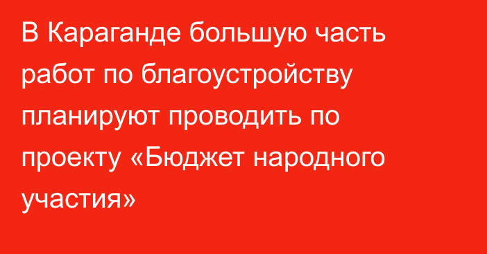 В Караганде большую часть работ по благоустройству планируют проводить по проекту «Бюджет народного участия»