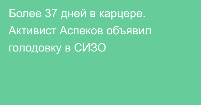 Более 37 дней в карцере. Активист Аспеков объявил голодовку в СИЗО