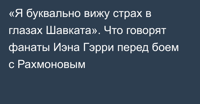 «Я буквально вижу страх в глазах Шавката». Что говорят фанаты Иэна Гэрри перед боем с Рахмоновым