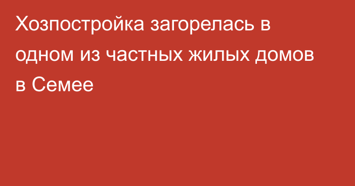 Хозпостройка загорелась в одном из частных жилых домов в Семее