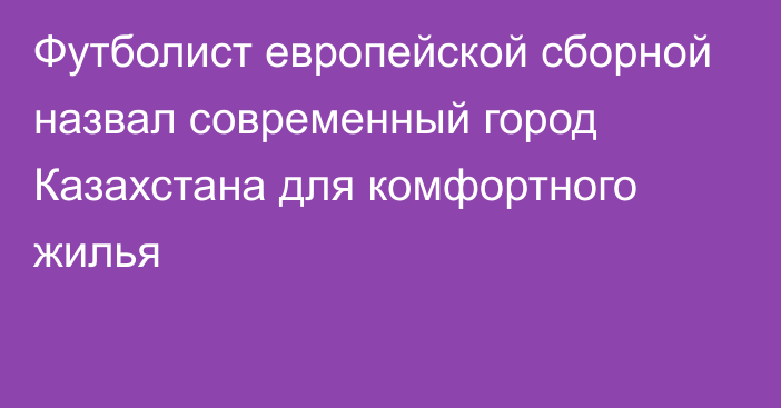 Футболист европейской сборной назвал современный город Казахстана для комфортного жилья