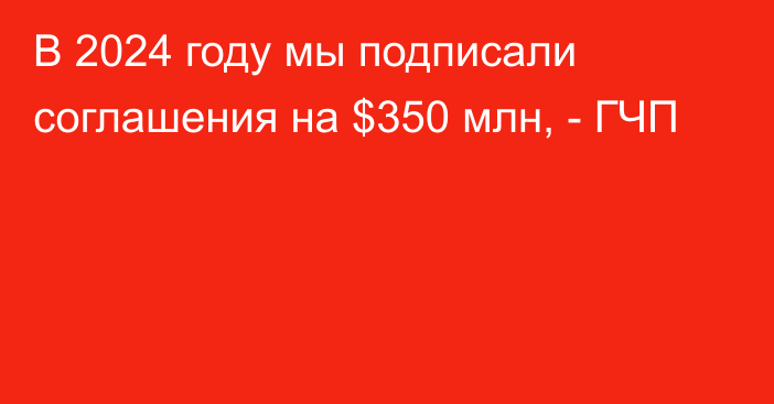 В 2024 году мы подписали соглашения на $350 млн, - ГЧП 