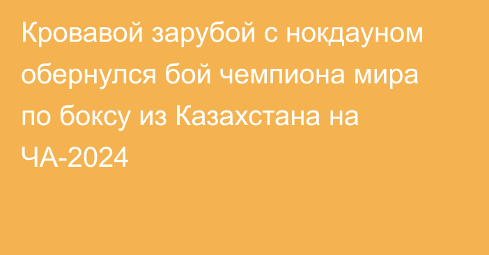 Кровавой зарубой с нокдауном обернулся бой чемпиона мира по боксу из Казахстана на ЧА-2024