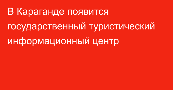 В Караганде появится государственный туристический информационный центр