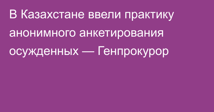 В Казахстане ввели практику анонимного анкетирования осужденных — Генпрокурор