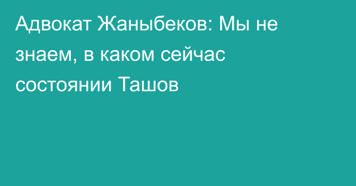 Адвокат Жаныбеков: Мы не знаем, в каком сейчас состоянии Ташов