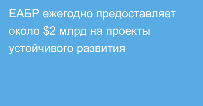 ЕАБР ежегодно предоставляет около $2 млрд на проекты устойчивого развития