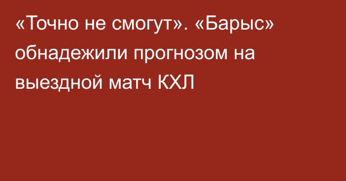 «Точно не смогут». «Барыс» обнадежили прогнозом на выездной матч КХЛ