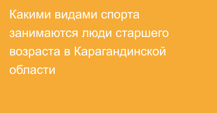 Какими видами спорта занимаются люди старшего возраста в Карагандинской области