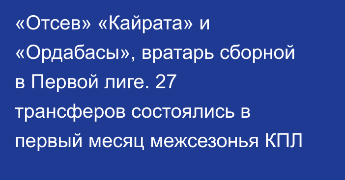 «Отсев» «Кайрата» и «Ордабасы», вратарь сборной в Первой лиге. 27 трансферов состоялись в первый месяц межсезонья КПЛ