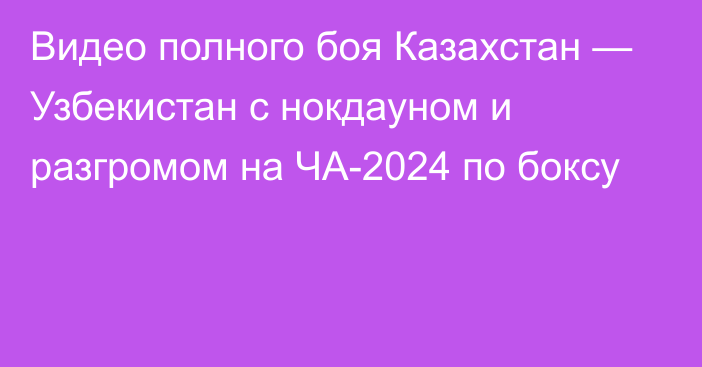 Видео полного боя Казахстан — Узбекистан с нокдауном и разгромом на ЧА-2024 по боксу